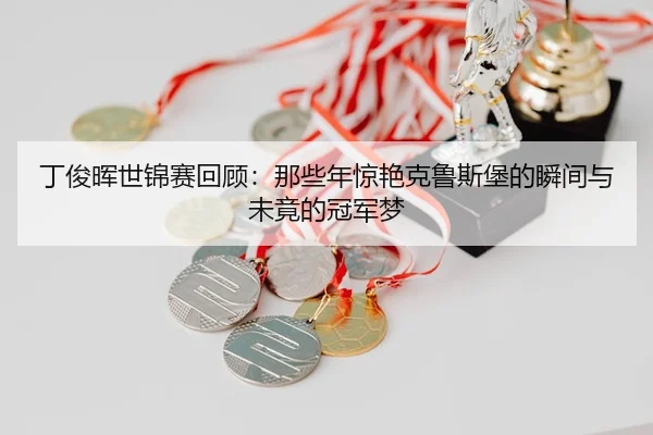 丁俊晖世锦赛回顾：那些年惊艳克鲁斯堡的瞬间与未竟的冠军梦